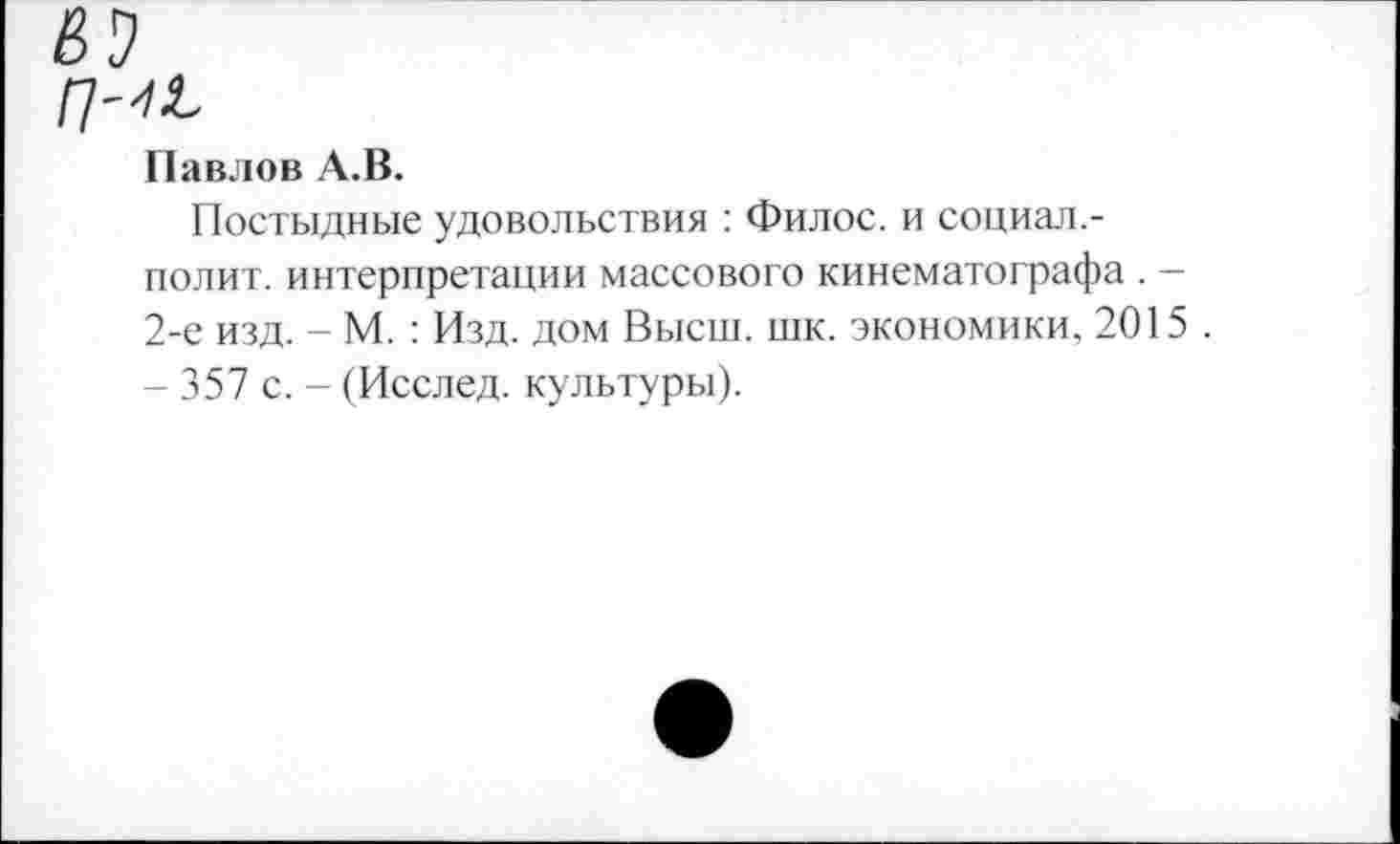 ﻿Павлов А.В.
Постыдные удовольствия : Филос. и социал,-полит. интерпретации массового кинематографа . — 2-е изд. - М. : Изд. дом Высш. шк. экономики, 2015 . - 357 с. - (Исслед. культуры).